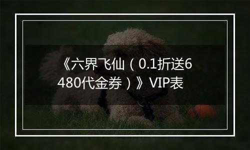 《六界飞仙（0.1折送6480代金券）》VIP表