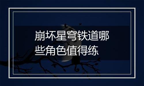 崩坏星穹铁道哪些角色值得练