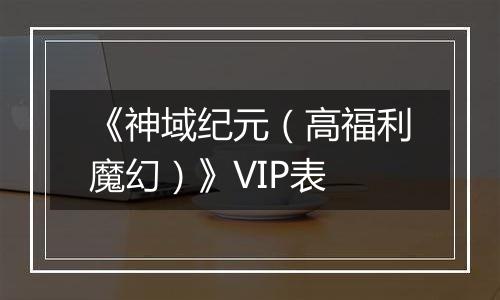 《神域纪元（高福利魔幻）》VIP表