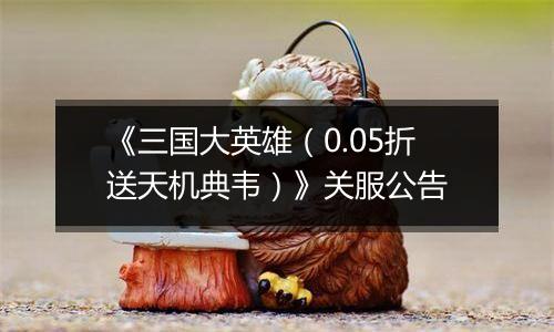《三国大英雄（0.05折送天机典韦）》关服公告