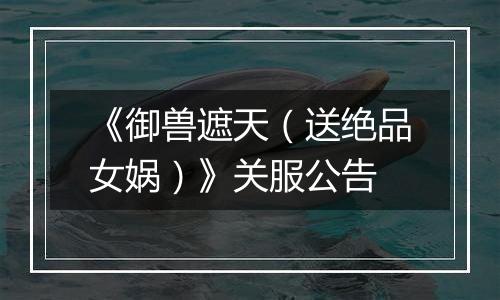 《御兽遮天（送绝品女娲）》关服公告