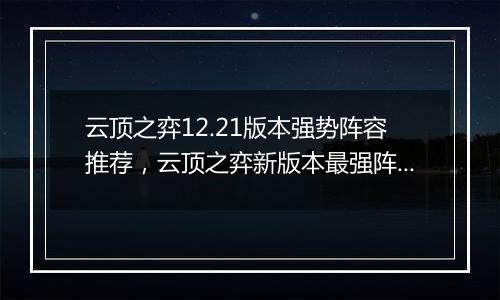 云顶之弈12.21版本强势阵容推荐，云顶之弈新版本最强阵容搭配教学攻略
