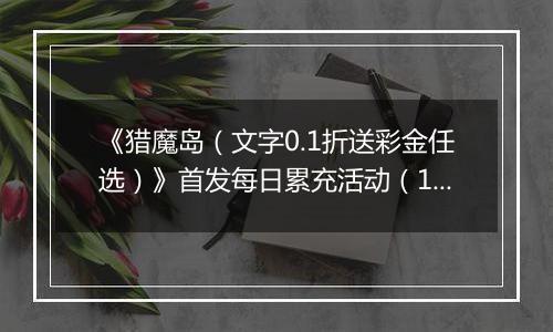 《猎魔岛（文字0.1折送彩金任选）》首发每日累充活动（12.27-12.29）