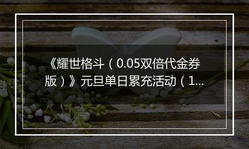 《耀世格斗（0.05双倍代金券版）》元旦单日累充活动（12.30-1.5）
