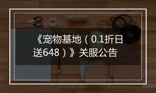 《宠物基地（0.1折日送648）》关服公告