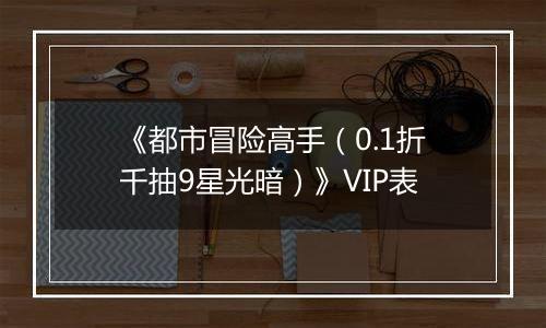 《都市冒险高手（0.1折千抽9星光暗）》VIP表