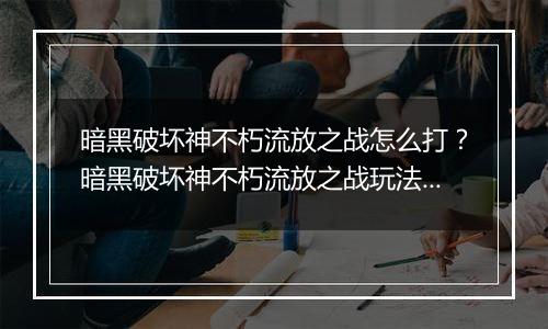 暗黑破坏神不朽流放之战怎么打？暗黑破坏神不朽流放之战玩法教学