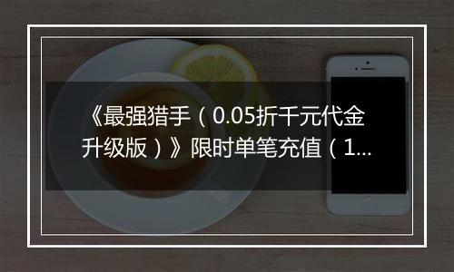 《最强猎手（0.05折千元代金升级版）》限时单笔充值（12.27-12.29）