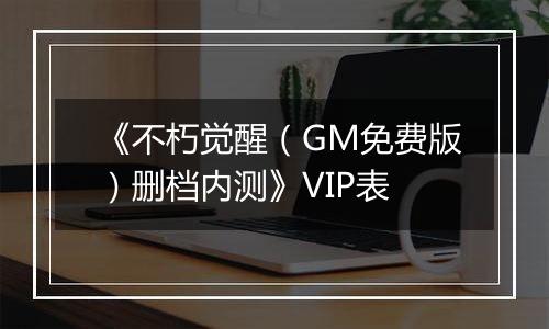 《不朽觉醒（GM免费版）删档内测》VIP表
