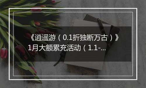 《逍遥游（0.1折独断万古）》1月大额累充活动（1.1-1.31）