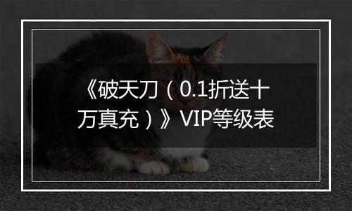 《破天刀（0.1折送十万真充）》VIP等级表
