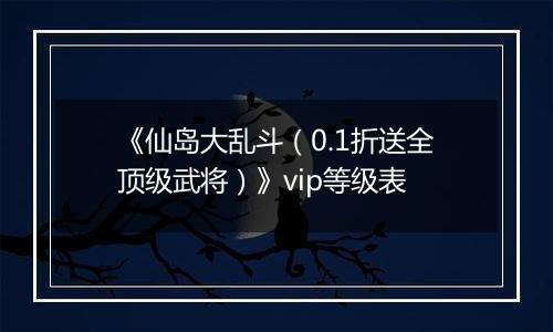 《仙岛大乱斗（0.1折送全顶级武将）》vip等级表