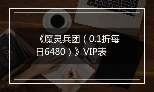 《魔灵兵团（0.1折每日6480）》VIP表