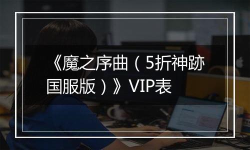 《魔之序曲（5折神跡国服版）》VIP表