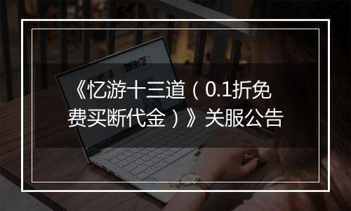 《忆游十三道（0.1折免费买断代金）》关服公告