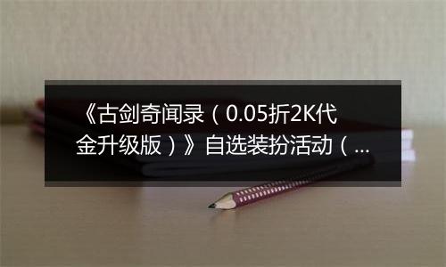《古剑奇闻录（0.05折2K代金升级版）》自选装扮活动（1.7-1.9）