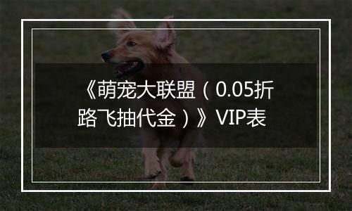 《萌宠大联盟（0.05折路飞抽代金）》VIP表