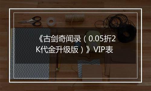 《古剑奇闻录（0.05折2K代金升级版）》VIP表