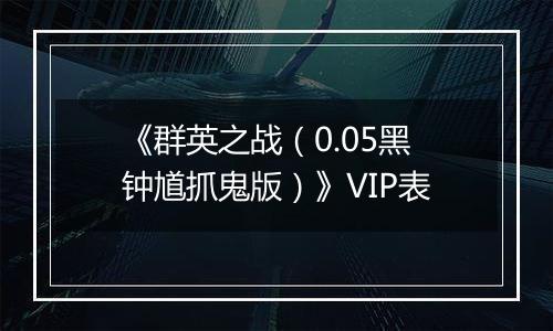 《群英之战（0.05黑钟馗抓鬼版）》VIP表