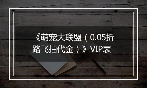 《萌宠大联盟（0.05折路飞抽代金）》VIP表