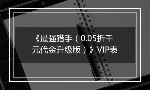 《最强猎手（0.05折千元代金升级版）》VIP表
