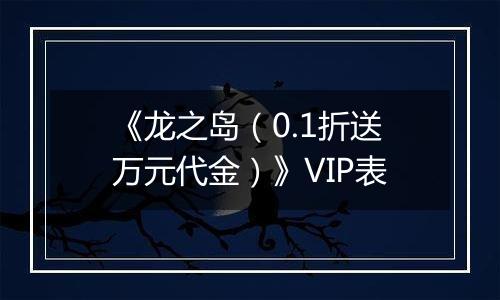《龙之岛（0.1折送万元代金）》VIP表