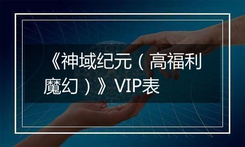 《神域纪元（高福利魔幻）》VIP表