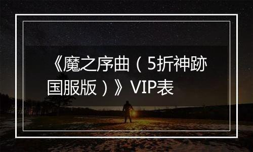 《魔之序曲（5折神跡国服版）》VIP表