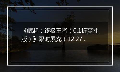 《崛起：终极王者（0.1折爽抽版）》限时累充（12.27-12.29）
