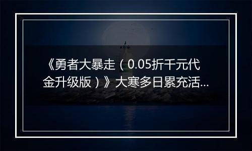 《勇者大暴走（0.05折千元代金升级版）》大寒多日累充活动（1.21-1.25）