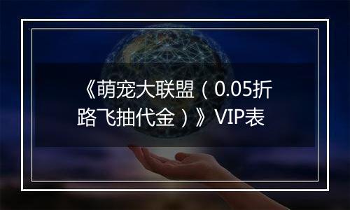 《萌宠大联盟（0.05折路飞抽代金）》VIP表