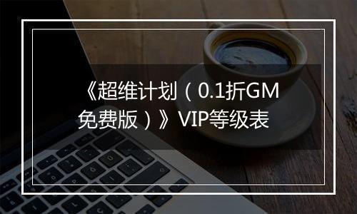 《超维计划（0.1折GM免费版）》VIP等级表