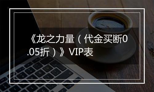 《龙之力量（代金买断0.05折）》VIP表