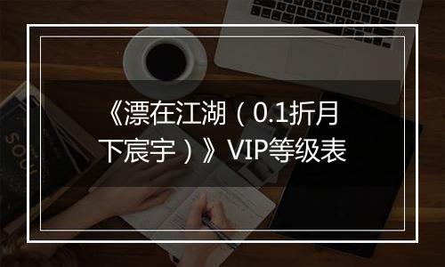 《漂在江湖（0.1折月下宸宇）》VIP等级表