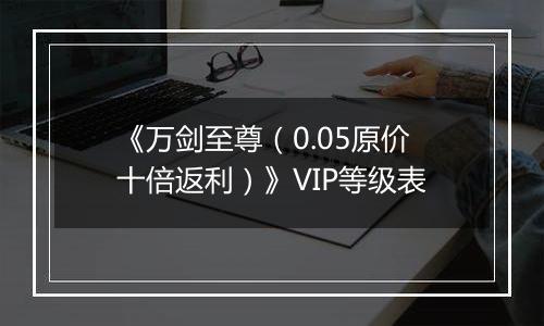 《万剑至尊（0.05原价十倍返利）》VIP等级表