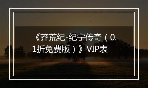 《莽荒纪-纪宁传奇（0.1折免费版）》VIP表