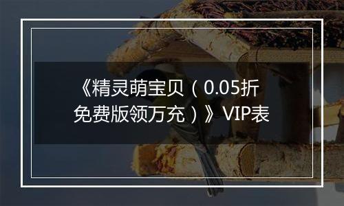 《精灵萌宝贝（0.05折免费版领万充）》VIP表