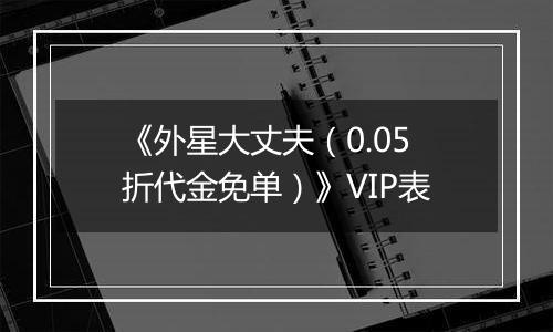 《外星大丈夫（0.05折代金免单）》VIP表