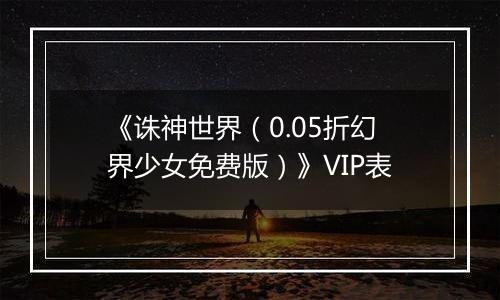 《诛神世界（0.05折幻界少女免费版）》VIP表