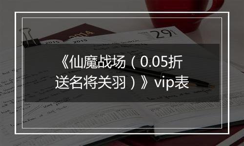 《仙魔战场（0.05折送名将关羽）》vip表