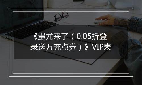 《蚩尤来了（0.05折登录送万充点券）》VIP表