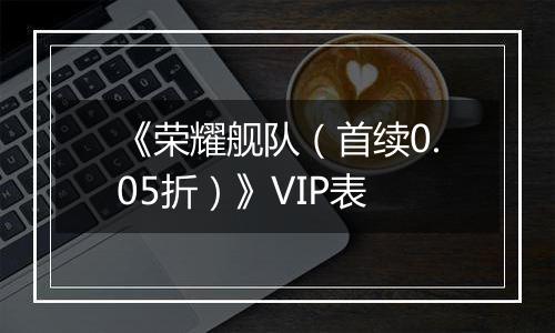 《荣耀舰队（首续0.05折）》VIP表