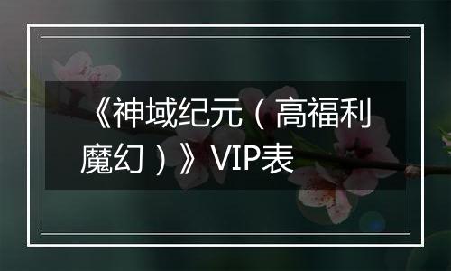 《神域纪元（高福利魔幻）》VIP表