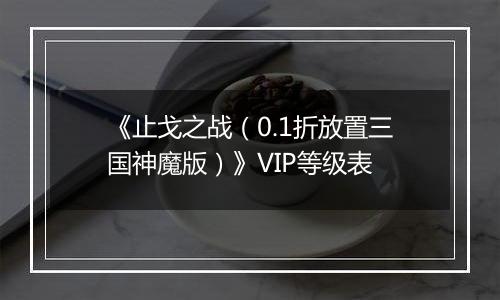 《止戈之战（0.1折放置三国神魔版）》VIP等级表