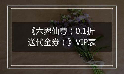 《六界仙尊（0.1折送代金券）》VIP表