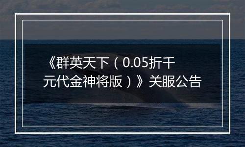 《群英天下（0.05折千元代金神将版）》关服公告