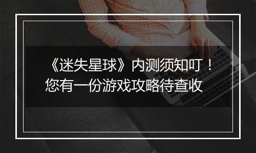 《迷失星球》内测须知叮！您有一份游戏攻略待查收