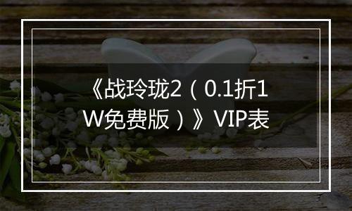 《战玲珑2（0.1折1W免费版）》VIP表