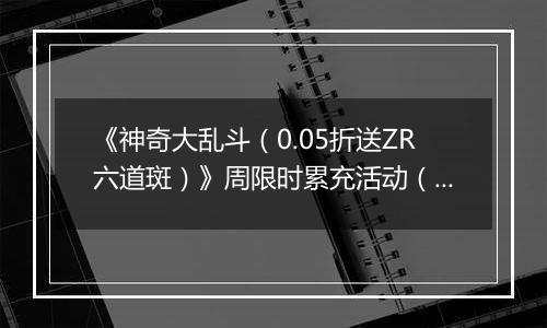 《神奇大乱斗（0.05折送ZR六道斑）》周限时累充活动（12.29-1.4）