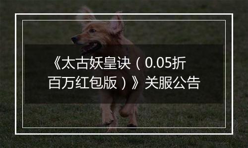 《太古妖皇诀（0.05折百万红包版）》关服公告